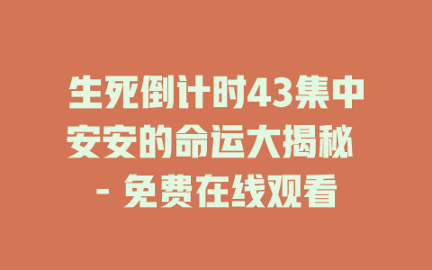 生死倒计时43集中安安的命运大揭秘 - 免费在线观看