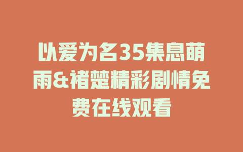 以爱为名35集息萌雨&褚楚精彩剧情免费在线观看