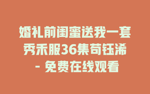 婚礼前闺蜜送我一套秀禾服36集苟钰浠 - 免费在线观看