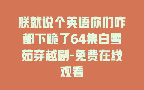 朕就说个英语你们咋都下跪了64集白雪茹穿越剧-免费在线观看