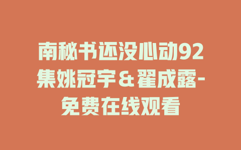 南秘书还没心动92集姚冠宇＆翟成露-免费在线观看