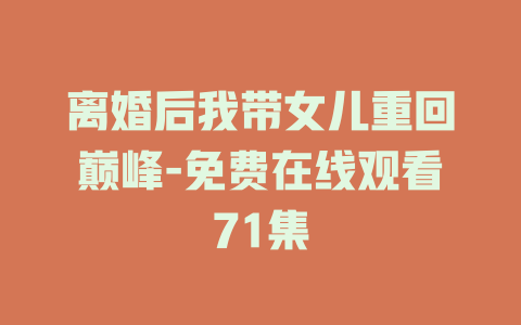 离婚后我带女儿重回巅峰-免费在线观看71集