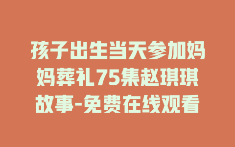 孩子出生当天参加妈妈葬礼75集赵琪琪故事-免费在线观看
