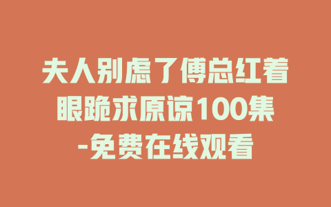 夫人别虑了傅总红着眼跪求原谅100集-免费在线观看