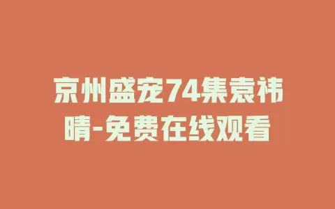 京州盛宠74集袁祎晴-免费在线观看