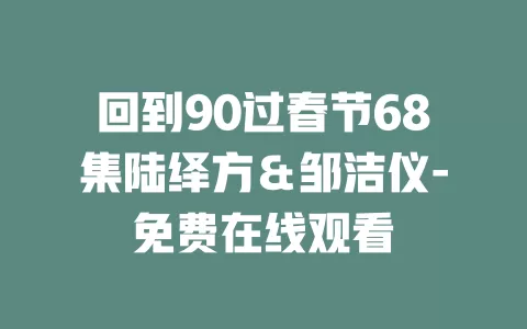 回到90过春节68集陆绎方＆邹洁仪-免费在线观看