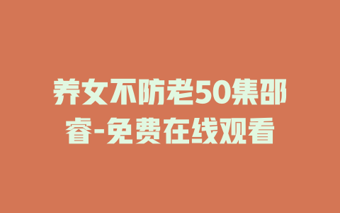 养女不防老50集邵睿-免费在线观看