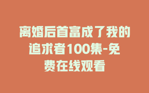 离婚后首富成了我的追求者100集-免费在线观看
