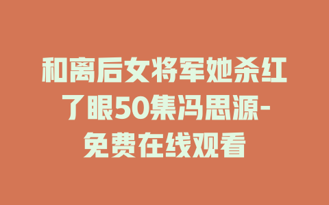 和离后女将军她杀红了眼50集冯思源-免费在线观看