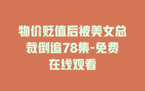 物价贬值后被美女总裁倒追78集-免费在线观看