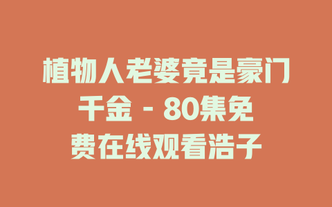 植物人老婆竟是豪门千金 - 80集免费在线观看浩子