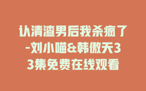 认清渣男后我杀疯了-刘小喵&韩傲天33集免费在线观看