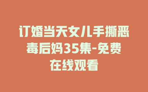 订婚当天女儿手撕恶毒后妈35集-免费在线观看