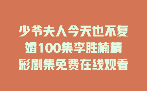 少爷夫人今天也不复婚100集李胜楠精彩剧集免费在线观看