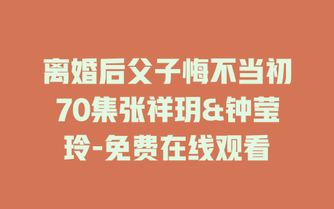 离婚后父子悔不当初70集张祥玥&钟莹玲-免费在线观看