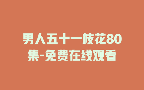 男人五十一枝花80集-免费在线观看