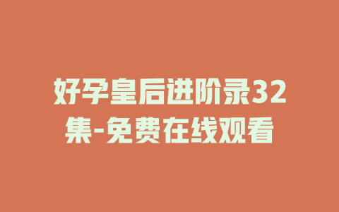 好孕皇后进阶录32集-免费在线观看