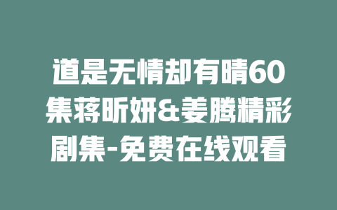 道是无情却有晴60集蒋昕妍&姜腾精彩剧集-免费在线观看