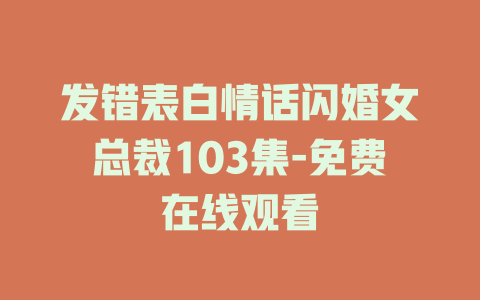 发错表白情话闪婚女总裁103集-免费在线观看