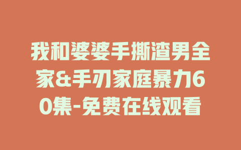 我和婆婆手撕渣男全家&手刃家庭暴力60集-免费在线观看