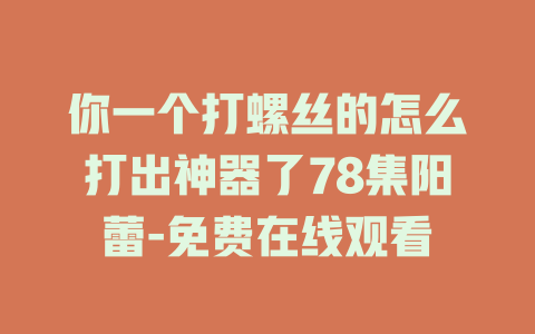 你一个打螺丝的怎么打出神器了78集阳蕾-免费在线观看