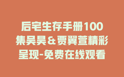 后宅生存手册100集吴昊＆贾翼萱精彩呈现-免费在线观看