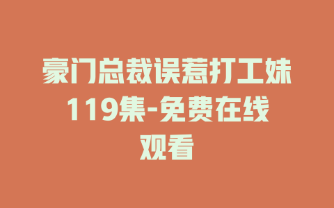 豪门总裁误惹打工妹119集-免费在线观看