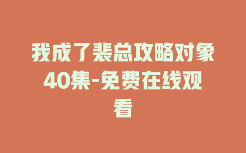 我成了裴总攻略对象40集-免费在线观看