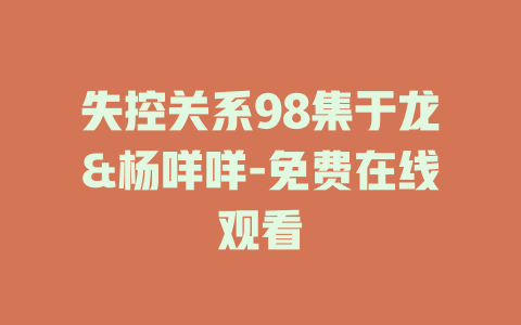 失控关系98集于龙&杨咩咩-免费在线观看