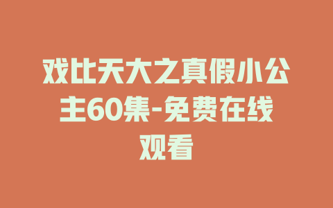 戏比天大之真假小公主60集-免费在线观看