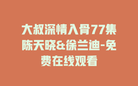 大叔深情入骨77集陈天晓&徐兰迪-免费在线观看