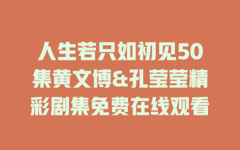 人生若只如初见50集黄文博&孔莹莹精彩剧集免费在线观看