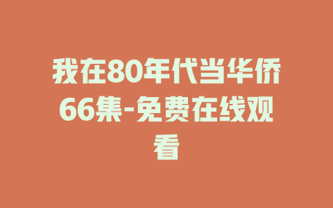 我在80年代当华侨66集-免费在线观看