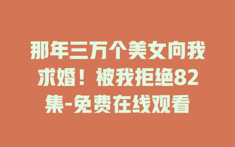 那年三万个美女向我求婚！被我拒绝82集-免费在线观看