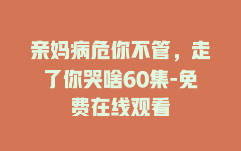 亲妈病危你不管，走了你哭啥60集-免费在线观看