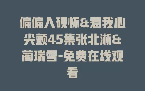 偏偏入砚怀&惹我心尖颤45集张北淅&蔺瑞雪-免费在线观看