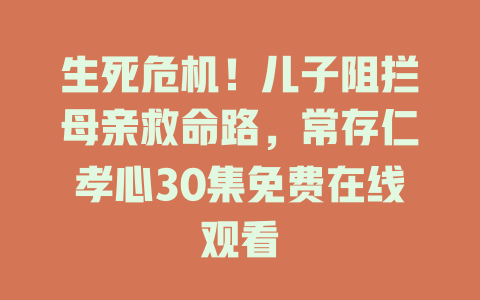 生死危机！儿子阻拦母亲救命路，常存仁孝心30集免费在线观看