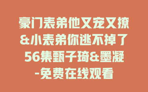豪门表弟他又宠又撩&小表弟你逃不掉了56集甄子琦&墨凝-免费在线观看