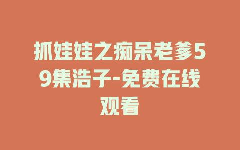 抓娃娃之痴呆老爹59集浩子-免费在线观看