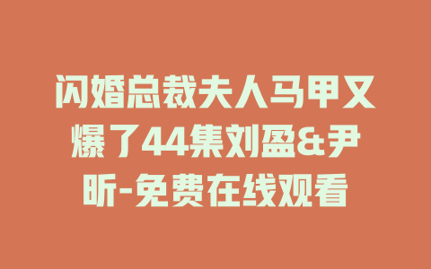 闪婚总裁夫人马甲又爆了44集刘盈&尹昕-免费在线观看