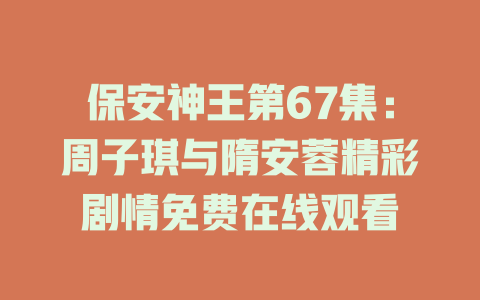 保安神王第67集：周子琪与隋安蓉精彩剧情免费在线观看