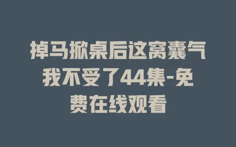 掉马掀桌后这窝囊气我不受了44集-免费在线观看