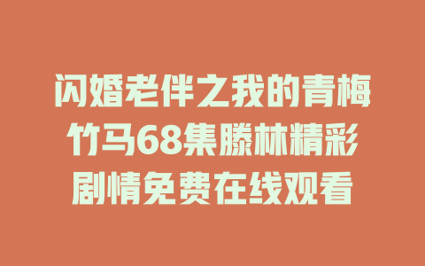 闪婚老伴之我的青梅竹马68集滕林精彩剧情免费在线观看