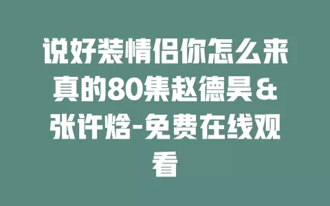说好装情侣你怎么来真的80集赵德昊＆张许焓-免费在线观看