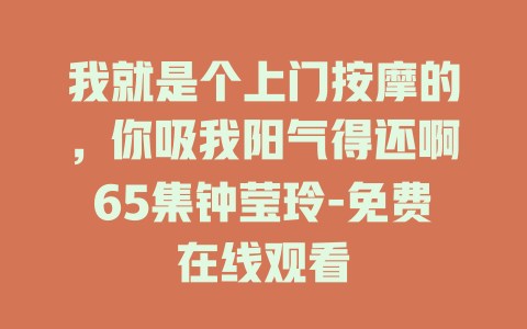 我就是个上门按摩的，你吸我阳气得还啊65集钟莹玲-免费在线观看