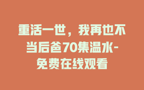 重活一世，我再也不当后爸70集温水-免费在线观看