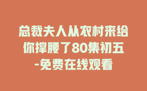 总裁夫人从农村来给你撑腰了80集初五-免费在线观看