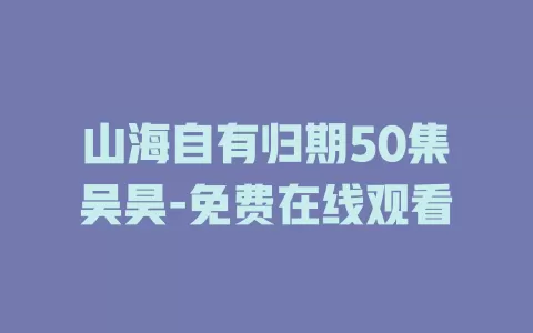 山海自有归期50集吴昊-免费在线观看