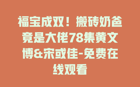 福宝成双！搬砖奶爸竟是大佬78集黄文博&宋或佳-免费在线观看