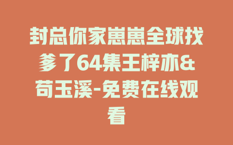 封总你家崽崽全球找爹了64集王梓亦&苟玉溪-免费在线观看
